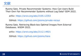 28 KYOTO UNIVERSITY
文献
Ryoma Sato. Private Recommender Systems: How Can Users Build
Their Own Fair Recommender Systems wit...