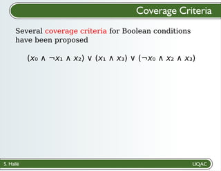 S. Hallé
Several coverage criteria for Boolean conditions
have been proposed
Coverage Criteria
(x₀ ∧ ¬x₁ ∧ x₂) ∨ (x₁ ∧ x₃) ∨ (¬x₀ ∧ x₂ ∧ x₃)
 