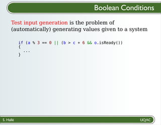 S. Hallé
Boolean Conditions
Test input generation is the problem of
(automatically) generating values given to a system
if (a % 3 == 0 || (b > c + 6 && o.isReady())
{
...
}
 