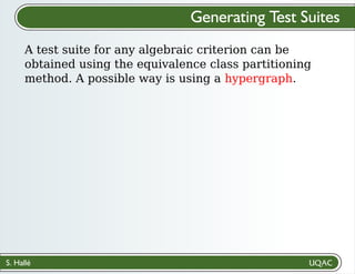 S. Hallé
Generating Test Suites
A test suite for any algebraic criterion can be
obtained using the equivalence class partitioning
method. A possible way is using a hypergraph.
 