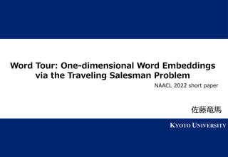 1 KYOTO UNIVERSITY
KYOTO UNIVERSITY
Word Tour: One-dimensional Word Embeddings
via the Traveling Salesman Problem
佐藤竜馬
NAACL 2022 short paper
 