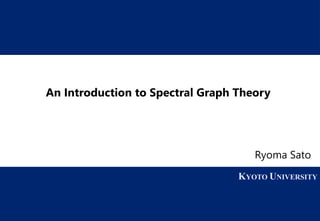 1 KYOTO UNIVERSITY
KYOTO UNIVERSITY
An Introduction to Spectral Graph Theory
Ryoma Sato
 