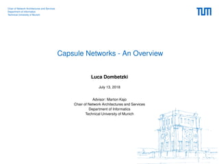 Chair of Network Architectures and Services
Department of Informatics
Technical University of Munich
Capsule Networks - An Overview
Luca Dombetzki
July 13, 2018
Advisor: Marton Kajo
Chair of Network Architectures and Services
Department of Informatics
Technical University of Munich
 