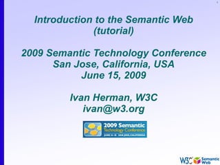 1
Introduction to the Semantic Web
(tutorial)
2009 Semantic Technology Conference
San Jose, California, USA
June 15, 2009
Ivan Herman, W3C
ivan@w3.org
 