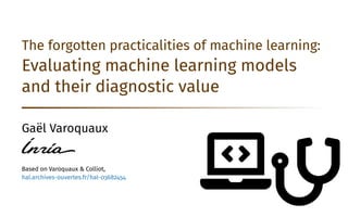 3
The forgotten practicalities of machine learning:
Evaluating machine learning models
and their diagnostic value
Gaël Varoquaux
Based on Varoquaux  Colliot,
hal.archives-ouvertes.fr/hal-03682454
 