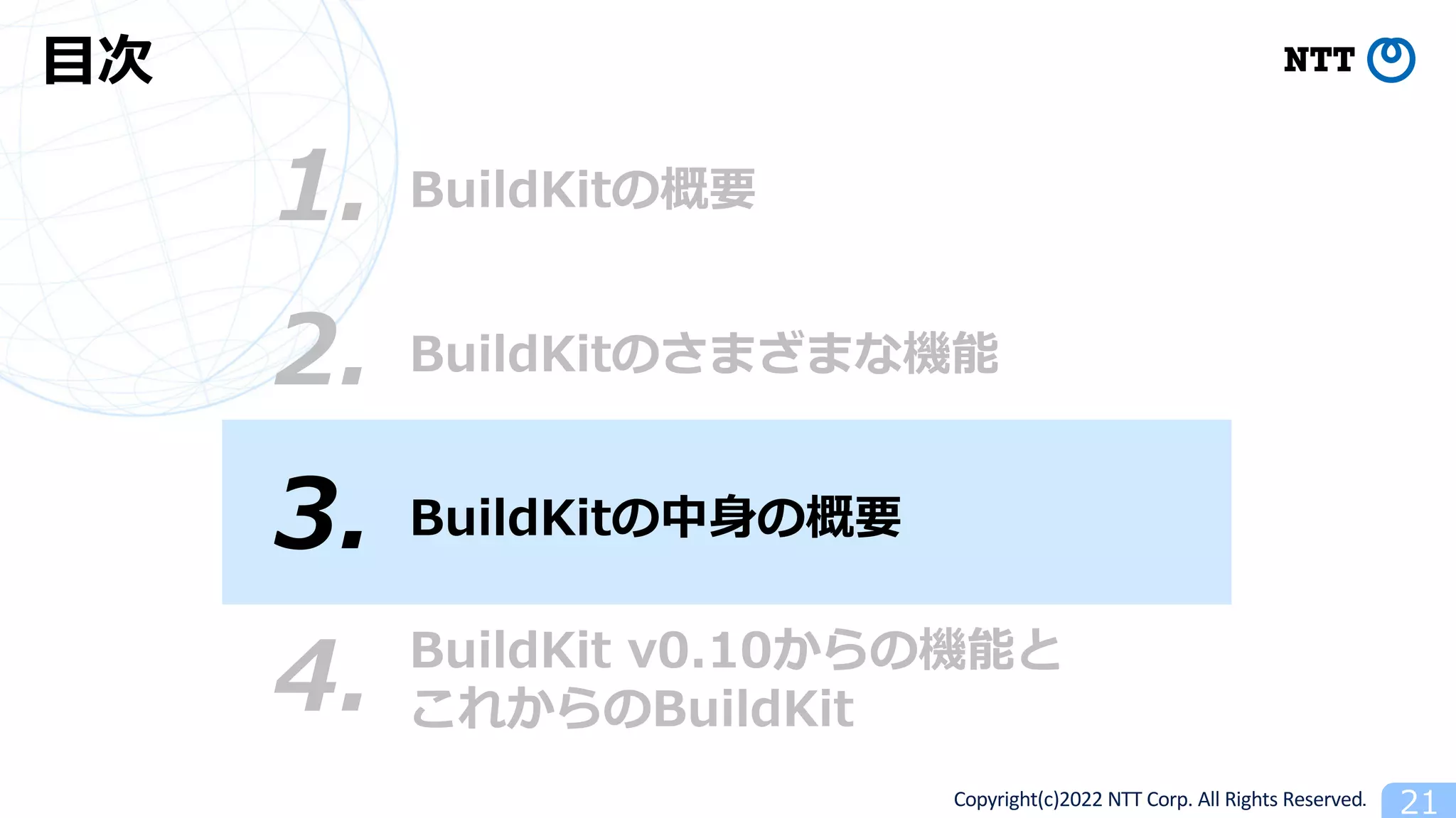 Copyright(c)2022 NTT Corp. All Rights Reserved. 21
BuildKitの概要
1.
⽬次
3. BuildKitの中⾝の概要
4. BuildKit v0.10からの機能と
これからのBuildKit
2. BuildKitのさまざまな機能
 