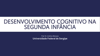 DESENVOLVIMENTO COGNITIVO NA
SEGUNDA INFÂNCIA
Prof. Dr. Antônio Menezes
Universidade Federal de Sergipe
 
