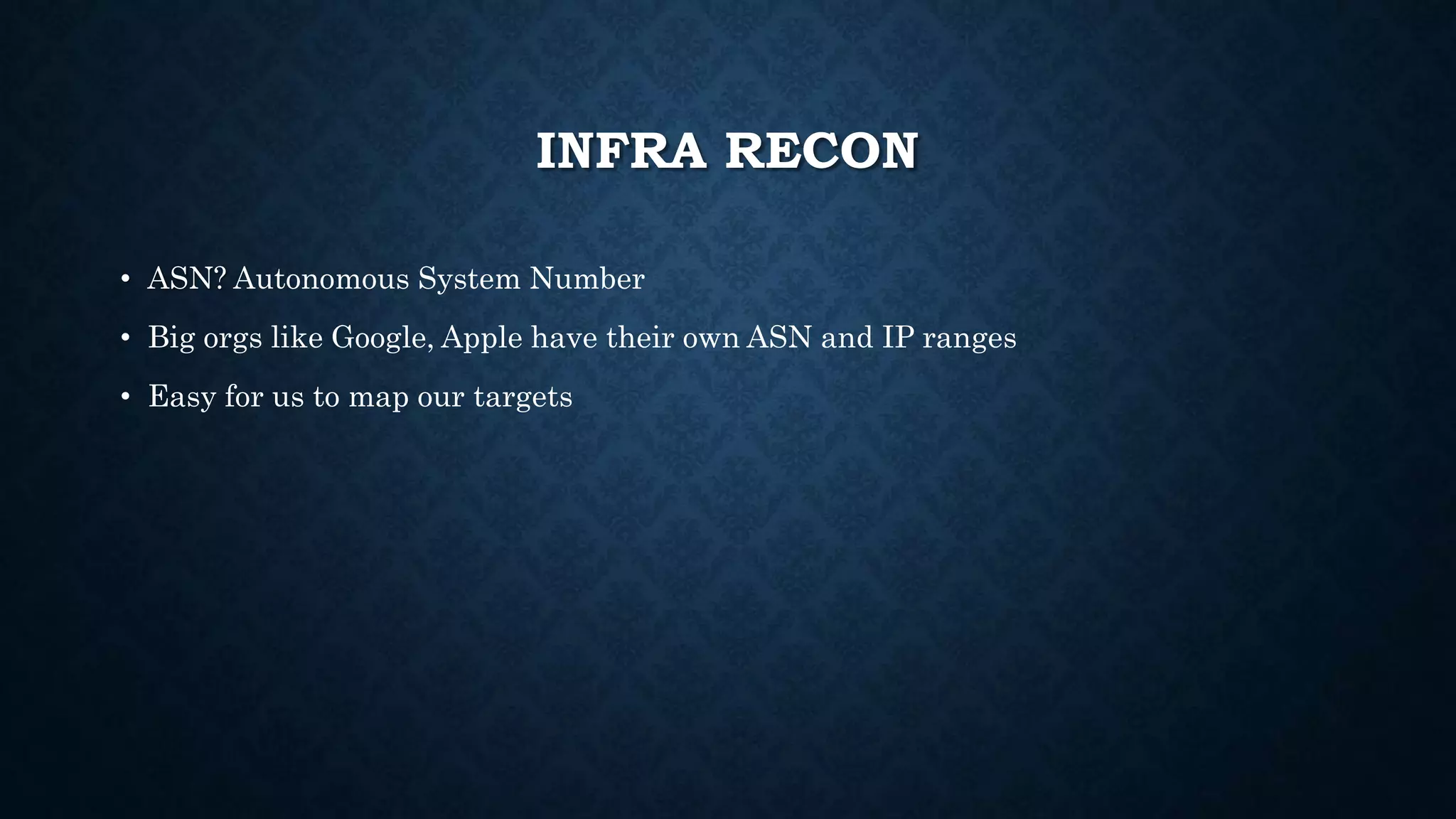 INFRA RECON
• ASN? Autonomous System Number
• Big orgs like Google, Apple have their own ASN and IP ranges
• Easy for us to map our targets
 