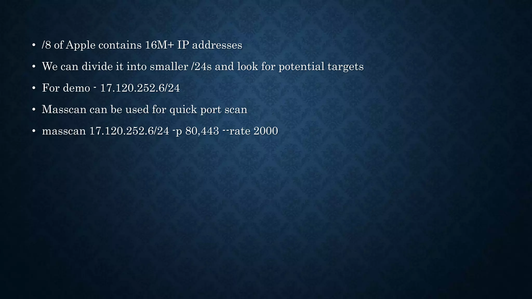 • /8 of Apple contains 16M+ IP addresses
• We can divide it into smaller /24s and look for potential targets
• For demo - 17.120.252.6/24
• Masscan can be used for quick port scan
• masscan 17.120.252.6/24 -p 80,443 --rate 2000
 