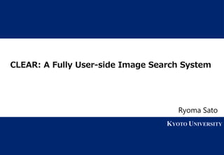 1 KYOTO UNIVERSITY
KYOTO UNIVERSITY
CLEAR: A Fully User-side Image Search System
Ryoma Sato
 