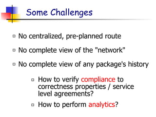 Some Challenges
No centralized, pre-planned route
No complete view of the "network"
No complete view of any package's history
How to verify compliance to
correctness properties / service
level agreements?
How to perform analytics?
 