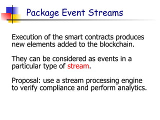 Package Event Streams
Execution of the smart contracts produces
new elements added to the blockchain.
They can be considered as events in a
particular type of stream.
Proposal: use a stream processing engine
to verify compliance and perform analytics.
 