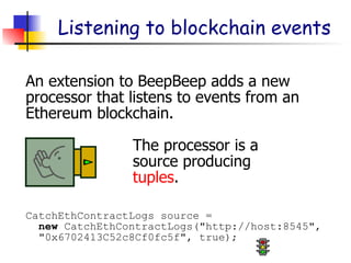 Listening to blockchain events
An extension to BeepBeep adds a new
processor that listens to events from an
Ethereum blockchain.
CatchEthContractLogs source =
new CatchEthContractLogs("http://host:8545",
"0x6702413C52c8Cf0fc5f", true);
The processor is a
source producing
tuples.
 