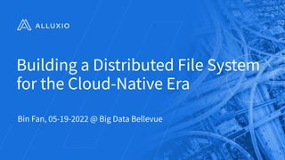 Building a Distributed File System
for the Cloud-Native Era
Bin Fan, 05-19-2022 @ Big Data Bellevue
ALLUXIO 1
 