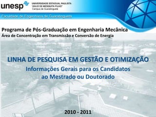 Programa de Pós-Graduação em Engenharia Mecânica
Área de Concentração em Transmissão e Conversão de Energia
LINHA DE PESQUISA EM GESTÃO E OTIMIZAÇÃO
Informações Gerais para os Candidatos
ao Mestrado ou Doutorado
2010 - 2011
 