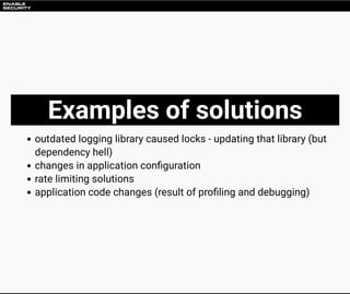 Examples of solutions
outdated logging library caused locks - updating that library (but
dependency hell)
changes in appli...
