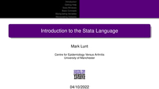Introduction
Getting Help
Stata Windows
Basic Concepts
Manipulating Variables
Manipulating Datasets
Introduction to the Stata Language
Mark Lunt
Centre for Epidemiology Versus Arthritis
University of Manchester
04/10/2022
 