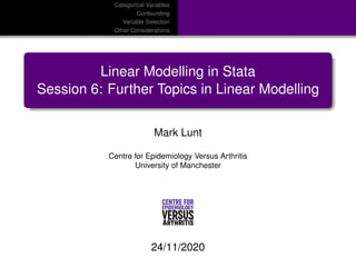 Categorical Variables
Confounding
Variable Selection
Other Considerations
Linear Modelling in Stata
Session 6: Further Topics in Linear Modelling
Mark Lunt
Centre for Epidemiology Versus Arthritis
University of Manchester
24/11/2020
 