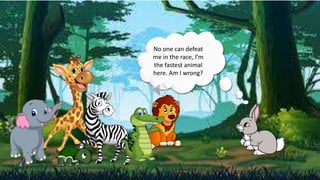 No one can defeat
me in the race, I’m
the fastest animal
here. Am I wrong?
 