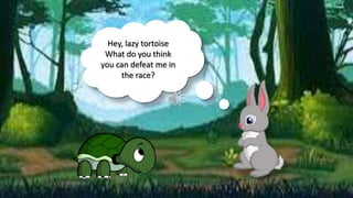 Hey, lazy tortoise
What do you think
you can defeat me in
the race?
 