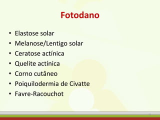 Fotodano
• Elastose solar
• Melanose/Lentigo solar
• Ceratose actínica
• Quelite actínica
• Corno cutâneo
• Poiquilodermia de Civatte
• Favre-Racouchot
11
 