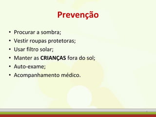 Prevenção
• Procurar a sombra;
• Vestir roupas protetoras;
• Usar filtro solar;
• Manter as CRIANÇAS fora do sol;
• Auto-exame;
• Acompanhamento médico.
4
 
