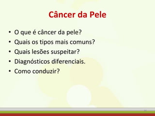 Câncer da Pele
• O que é câncer da pele?
• Quais os tipos mais comuns?
• Quais lesões suspeitar?
• Diagnósticos diferenciais.
• Como conduzir?
48
 