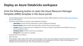 Deploy an Azure Databricks workspace
Click the following button to open the Azure Resource Manager
Template (ARM) template...