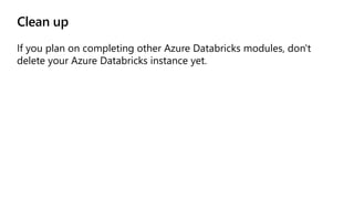 Clean up
If you plan on completing other Azure Databricks modules, don't
delete your Azure Databricks instance yet.
 