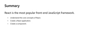 Summary
React is the most popular front-end JavaScript framework.
• Understand the core concepts of React.
• Create a Reac...