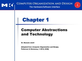 Chapter 1
Computer Abstractions
and Technology
Dr. Bassam Jamil
[Adapted from Computer Organization and Design,
Patterson & Hennessy, © 2012, UCB]
 