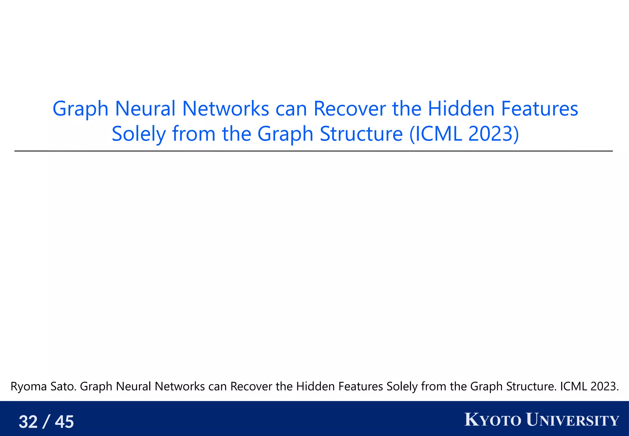 32 / 45 KYOTO UNIVERSITY
Graph Neural Networks can Recover the Hidden Features
Solely from the Graph Structure (ICML 2023)
Ryoma Sato. Graph Neural Networks can Recover the Hidden Features Solely from the Graph Structure. ICML 2023.
 