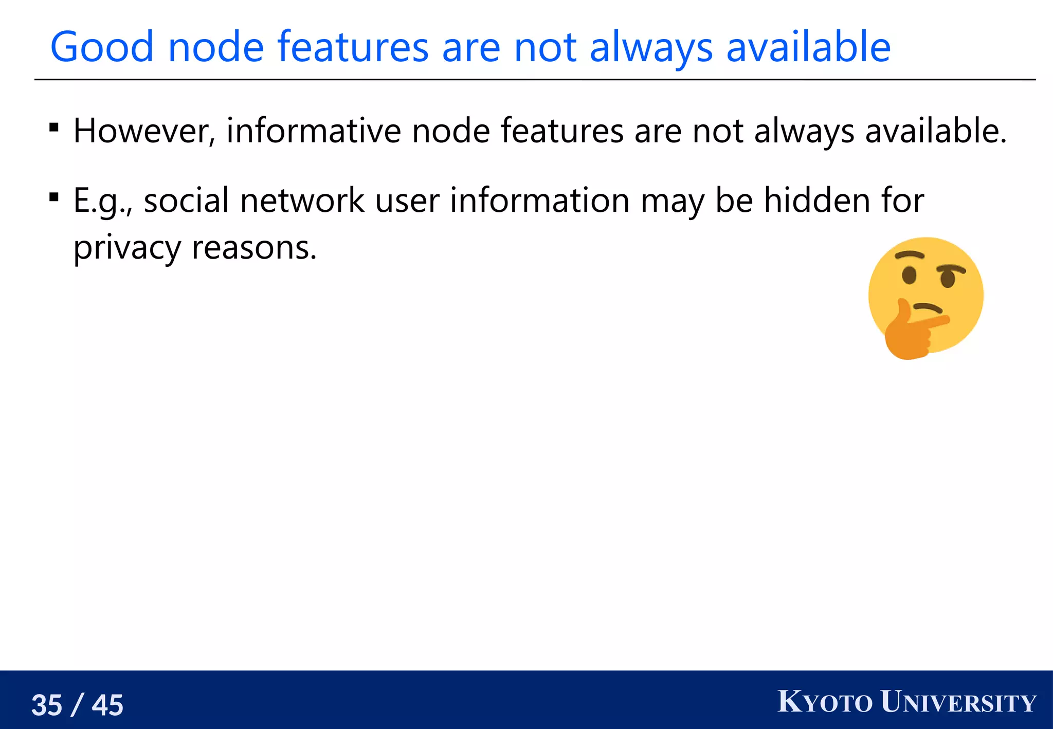 35 / 45 KYOTO UNIVERSITY
Good node features are not always available

However, informative node features are not always available.

E.g., social network user information may be hidden for
privacy reasons.
 