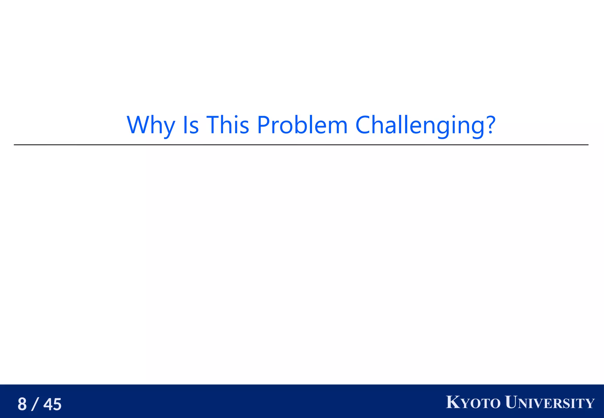 8 / 45 KYOTO UNIVERSITY
Why Is This Problem Challenging?
 