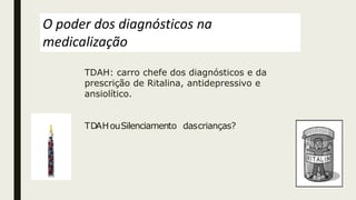 TDAH: carro chefe dos diagnósticos e da
prescrição de Ritalina, antidepressivo e
ansiolítico.
TDAHouSilenciamento dascrianças?
O poder dos diagnósticos na
medicalização
 