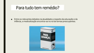 Para tudo tem remédio?
■ Entre os relevantes debates na atualidade a respeito da educação e da
infância, a medicalização encontra-se no rol de temas preocupantes.
 