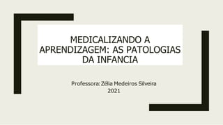 MEDICALIZANDO A
APRENDIZAGEM: AS PATOLOGIAS
DA INFANCIA
Professora:Zélia Medeiros Silveira
2021
 