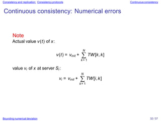 Bounding numerical deviation 32 / 37
Consistency and replication: Consistency protocols Continuous consistency
Continuous consistency: Numerical errors
Note
Actual value v(t) of x:
N
N
v(t) = vinit + ∑ TW[k,k]
k= 1
value vi of x at server Si :
vi = vinit + ∑ TW[i,k]
k= 1
 