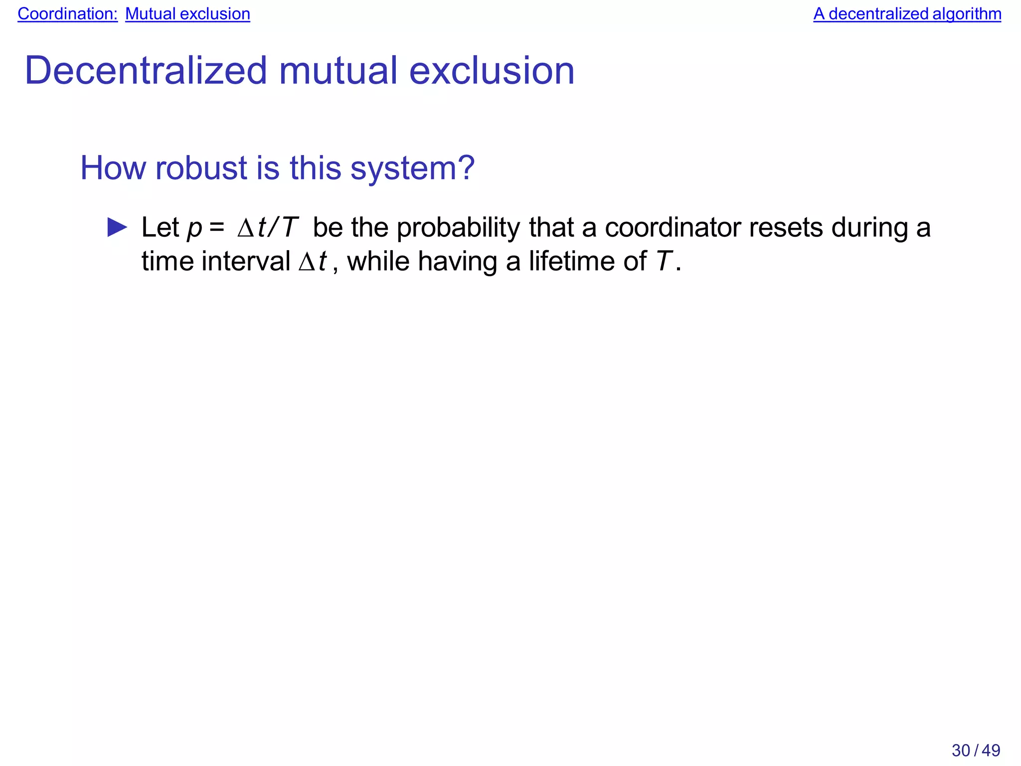 30 / 49
Coordination: Mutual exclusion A decentralized algorithm
Decentralized mutual exclusion
How robust is this system?
► Let p = ∆t/T be the probability that a coordinator resets during a
time interval ∆t , while having a lifetime of T.
 