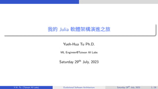 我的 Julia 軟體架構演進之旅
Yueh-Hua Tu Ph.D.
ML Engineer@Taiwan AI Labs
Saturday 29th July, 2023
Y.H. Tu (Taiwan AI Labs) Evolutional Software Architecture Saturday 29th
July, 2023 1 / 28
 
