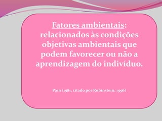 Fatores ambientais:
relacionados às condições
objetivas ambientais que
podem favorecer ou não a
aprendizagem do indivíduo.
Pain (1981, citado por Rubinstein, 1996)
 