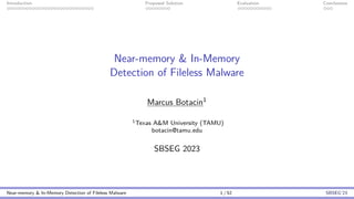 Introduction Proposed Solution Evaluation Conclusions
Near-memory & In-Memory
Detection of Fileless Malware
Marcus Botacin1
1Texas A&M University (TAMU)
botacin@tamu.edu
SBSEG 2023
Near-memory & In-Memory Detection of Fileless Malware 1 / 52 SBSEG’23
 