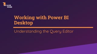 Working with Power BI
Desktop
Understanding the Query Editor
 