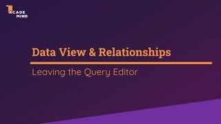 Data View & Relationships
Leaving the Query Editor
 