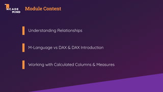 Module Content
Understanding Relationships
M-Language vs DAX & DAX Introduction
Working with Calculated Columns & Measures
 