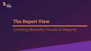 The Report View
Creating Beautiful Visuals & Reports
 