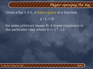 C. Soueidi, Y. Falcone, S. Hallé
Hyper-querying the log
Given a log λ ∈ L, a hyper-query is a function
q : L → D
for some arbitrary image D. A hyper-constraint is
the particular case where D = {⊤,⊥}.
 
