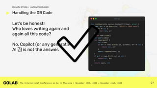 27
Let's be honest!
Who loves writing again and
again all this code?
No, Copilot (or any generative
AI 🤖) is not the answer.
Handling the DB Code
Davide Imola • Ludovico Russo
✅
 
