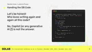 6
Let's be honest!
Who loves writing again and
again all this code?
No, Copilot (or any generative
AI 🤖) is not the answer.
Handling the DB Code
Davide Imola • Ludovico Russo
 