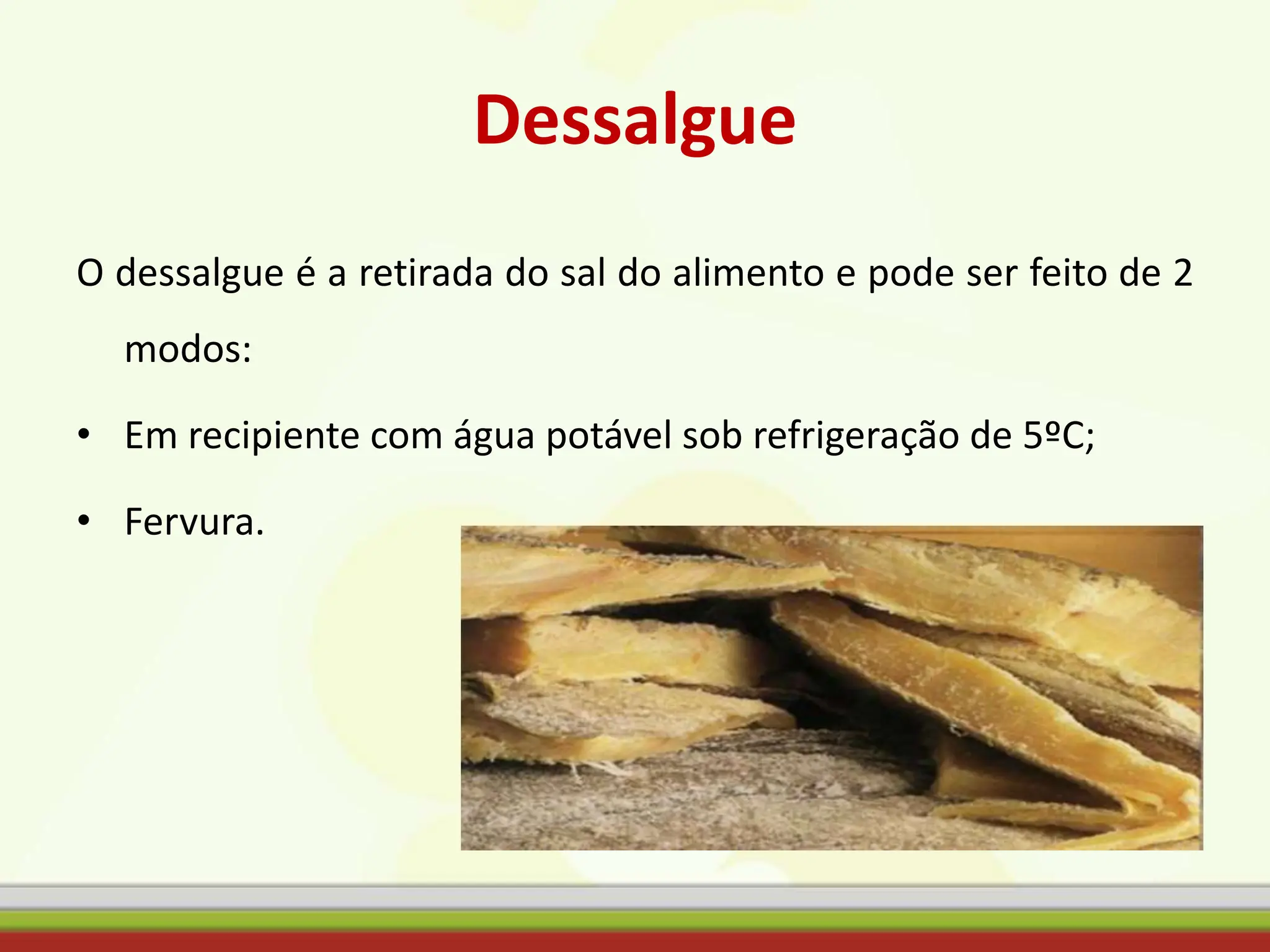 Dessalgue
O dessalgue é a retirada do sal do alimento e pode ser feito de 2
modos:
• Em recipiente com água potável sob refrigeração de 5ºC;
• Fervura.
 